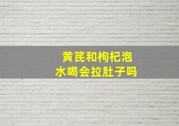 黄芪和枸杞泡水喝会拉肚子吗