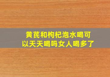 黄芪和枸杞泡水喝可以天天喝吗女人喝多了