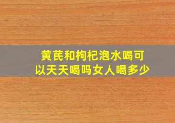 黄芪和枸杞泡水喝可以天天喝吗女人喝多少