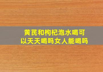 黄芪和枸杞泡水喝可以天天喝吗女人能喝吗