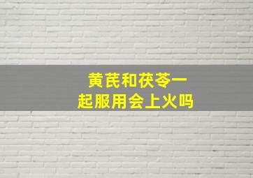 黄芪和茯苓一起服用会上火吗