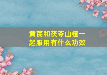 黄芪和茯苓山楂一起服用有什么功效