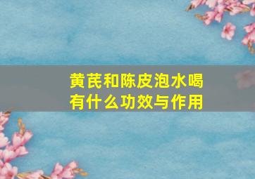 黄芪和陈皮泡水喝有什么功效与作用