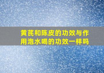 黄芪和陈皮的功效与作用泡水喝的功效一样吗