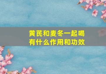 黄芪和麦冬一起喝有什么作用和功效