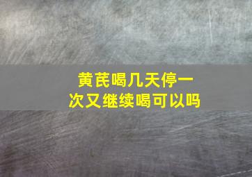 黄芪喝几天停一次又继续喝可以吗