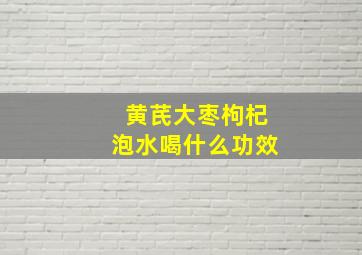 黄芪大枣枸杞泡水喝什么功效