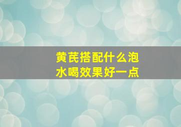 黄芪搭配什么泡水喝效果好一点