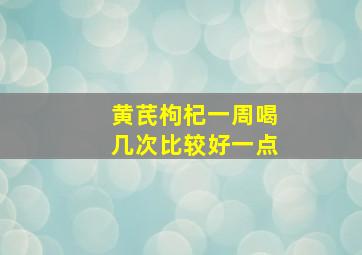 黄芪枸杞一周喝几次比较好一点