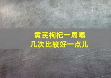 黄芪枸杞一周喝几次比较好一点儿