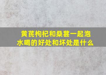 黄芪枸杞和桑葚一起泡水喝的好处和坏处是什么