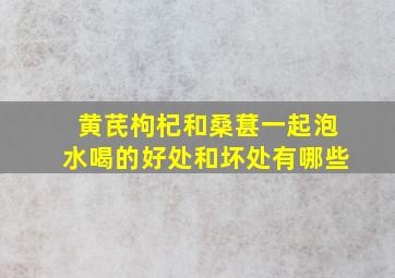 黄芪枸杞和桑葚一起泡水喝的好处和坏处有哪些