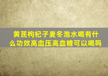 黄芪枸杞子麦冬泡水喝有什么功效高血压高血糖可以喝吗