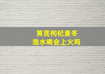 黄芪枸杞麦冬泡水喝会上火吗