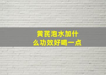 黄芪泡水加什么功效好喝一点