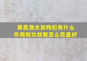 黄芪泡水加枸杞有什么作用和功效呢怎么吃最好