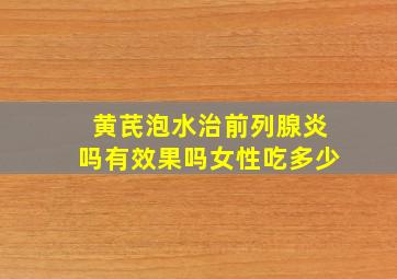 黄芪泡水治前列腺炎吗有效果吗女性吃多少