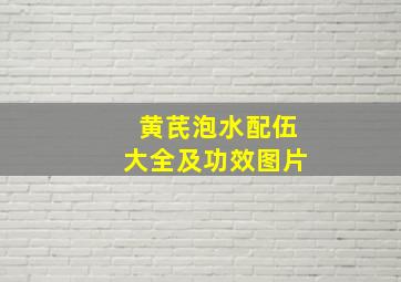 黄芪泡水配伍大全及功效图片