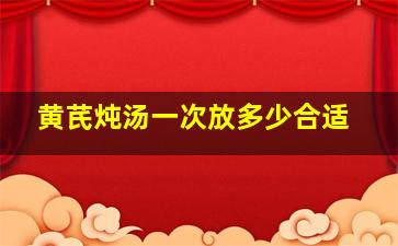 黄芪炖汤一次放多少合适