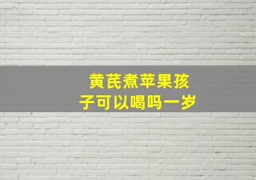 黄芪煮苹果孩子可以喝吗一岁