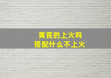 黄芪的上火吗搭配什么不上火