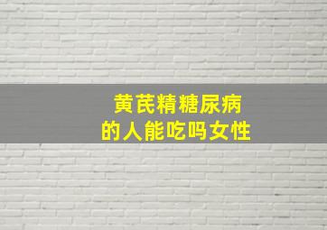 黄芪精糖尿病的人能吃吗女性