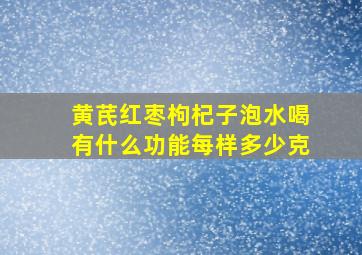 黄芪红枣枸杞子泡水喝有什么功能每样多少克