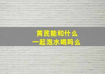 黄芪能和什么一起泡水喝吗么