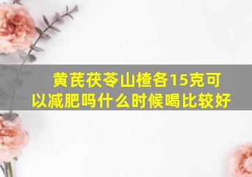 黄芪茯苓山楂各15克可以减肥吗什么时候喝比较好