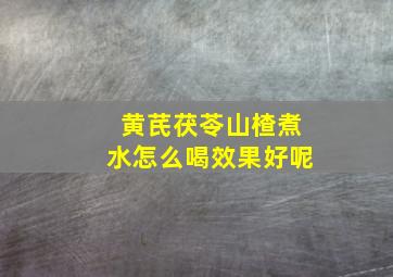 黄芪茯苓山楂煮水怎么喝效果好呢