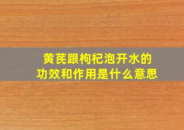 黄芪跟枸杞泡开水的功效和作用是什么意思