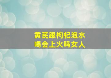 黄芪跟枸杞泡水喝会上火吗女人