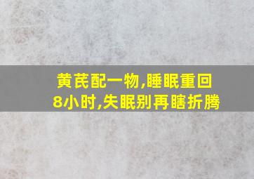 黄芪配一物,睡眠重回8小时,失眠别再瞎折腾