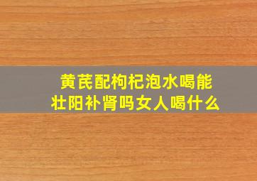 黄芪配枸杞泡水喝能壮阳补肾吗女人喝什么