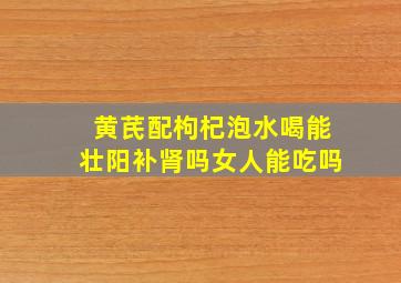 黄芪配枸杞泡水喝能壮阳补肾吗女人能吃吗