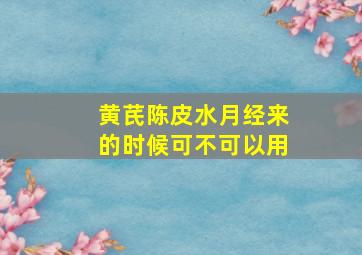 黄芪陈皮水月经来的时候可不可以用