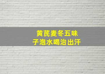 黄芪麦冬五味子泡水喝治出汗