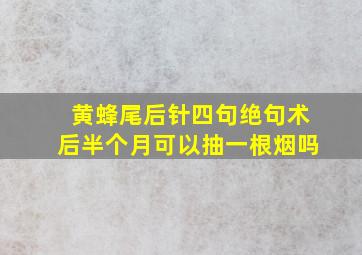 黄蜂尾后针四句绝句术后半个月可以抽一根烟吗