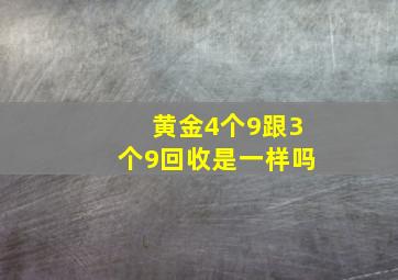 黄金4个9跟3个9回收是一样吗