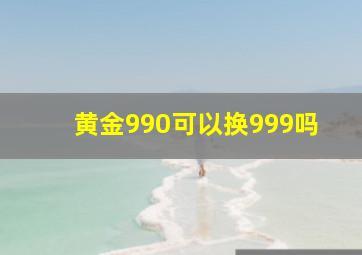 黄金990可以换999吗