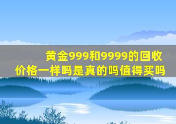 黄金999和9999的回收价格一样吗是真的吗值得买吗