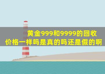 黄金999和9999的回收价格一样吗是真的吗还是假的啊