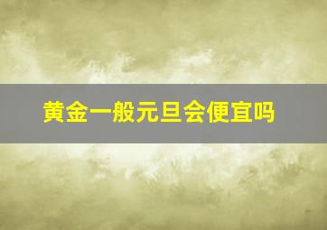 黄金一般元旦会便宜吗