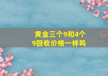 黄金三个9和4个9回收价格一样吗