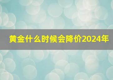 黄金什么时候会降价2024年