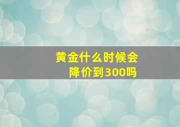 黄金什么时候会降价到300吗