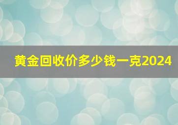 黄金回收价多少钱一克2024