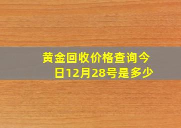 黄金回收价格查询今日12月28号是多少