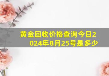 黄金回收价格查询今日2024年8月25号是多少