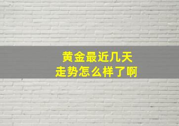 黄金最近几天走势怎么样了啊